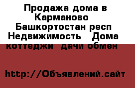 Продажа дома в Карманово - Башкортостан респ. Недвижимость » Дома, коттеджи, дачи обмен   